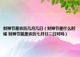 財神節(jié)是農(nóng)歷幾月幾日（財神節(jié)是什么時候 財神節(jié)就是農(nóng)歷七月廿二日對嗎）