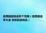 勁舞團(tuán)游戲名稱個(gè)性網(wǎng)（勁舞團(tuán)名字大全 好聽的游戲名）