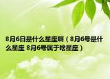 8月6日是什么星座?。?月6號是什么星座 8月6號屬于啥星座）