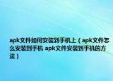 apk文件如何安裝到手機上（apk文件怎么安裝到手機 apk文件安裝到手機的方法）