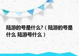 陸游的號是什么?（陸游的號是什么 陸游號什么）