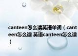 canteen怎么讀英語(yǔ)單詞（canteen怎么讀 英語(yǔ)canteen怎么讀）