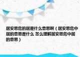 居安思危的居是什么意思啊（居安思危中居的意思是什么 怎么理解居安思危中居的意思）