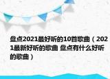 盤點2021最好聽的10首歌曲（2021最新好聽的歌曲 盤點有什么好聽的歌曲）