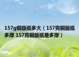 157g銅版紙多大（157克銅版紙多厚 157克銅版紙是多厚）