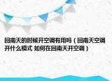 回南天的時候開空調(diào)有用嗎（回南天空調(diào)開什么模式 如何在回南天開空調(diào)）