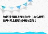 如何掛號網(wǎng)上預約掛號（怎么預約掛號 網(wǎng)上預約掛號的流程）