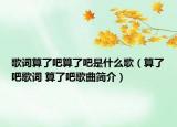 歌詞算了吧算了吧是什么歌（算了吧歌詞 算了吧歌曲簡(jiǎn)介）