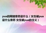 pua的網(wǎng)絡(luò)意思是什么（女生被pua是什么意思 女生被pua的含義）