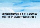 請問1加到100等于多少（1加到100等于多少 可以用什么方法計算）