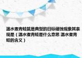 溫水煮青蛙就是典型的目標(biāo)侵蝕現(xiàn)象其表現(xiàn)是（溫水煮青蛙是什么意思 溫水煮青蛙的含義）