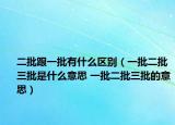 二批跟一批有什么區(qū)別（一批二批三批是什么意思 一批二批三批的意思）