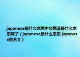 japanese是什么意思中文翻譯是什么意思啊了（japanese是什么意思 japanese的含義）