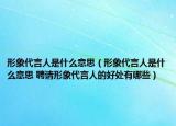 形象代言人是什么意思（形象代言人是什么意思 聘請形象代言人的好處有哪些）