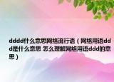 dddd什么意思網(wǎng)絡流行語（網(wǎng)絡用語ddd是什么意思 怎么理解網(wǎng)絡用語ddd的意思）