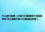 什么是歸宿感（歸宿與歸屬感兩個詞語的意思 怎么理解歸宿與歸屬感的意思）