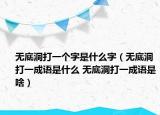 無底洞打一個(gè)字是什么字（無底洞打一成語是什么 無底洞打一成語是啥）