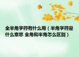 全半角字符有什么用（半角字符是什么意思 全角和半角怎么區(qū)別）