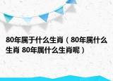 80年屬于什么生肖（80年屬什么生肖 80年屬什么生肖呢）