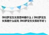 孕婦夢見生女孩意味著什么（孕婦夢見生女孩是什么征兆 孕婦夢見生女孩好不好）