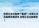 白雪公主出自哪個(gè)童話?（白雪公主出自哪本童話書 白雪公主出自哪里）