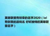 英雄聯(lián)盟有創(chuàng)意的名字2020（lol有創(chuàng)意的游戲名 好聽(tīng)獨(dú)特的英雄聯(lián)盟名字）