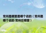 常州是哪里是哪個(gè)省的（常州是哪個(gè)省的 常州在哪里）