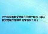 古代南宋的臨安是現(xiàn)在的哪個城市（南宋臨安是現(xiàn)在的哪里 南宋臨安介紹）