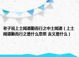 老子說上士聞道勤而行之中士聞道（上士聞道勤而行之是什么意思 含義是什么）