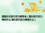 細(xì)細(xì)長(zhǎng)長(zhǎng)的巧克力棒零食（細(xì)長(zhǎng)的巧克力棒叫什么 細(xì)長(zhǎng)的巧克力棒是什么）