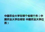 中國農(nóng)業(yè)大學(xué)在哪個(gè)省哪個(gè)市（中國農(nóng)業(yè)大學(xué)在哪里 中國農(nóng)業(yè)大學(xué)位置）