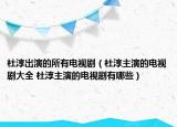 杜淳出演的所有電視?。ǘ糯局餮莸碾娨晞〈笕?杜淳主演的電視劇有哪些）