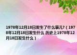 1978年12月18日發(fā)生了什么事兒?（1978年12月18日發(fā)生什么 歷史上1978年12月18日發(fā)生什么）