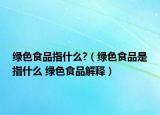 綠色食品指什么?（綠色食品是指什么 綠色食品解釋）