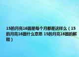 15的月亮16圓是每個月都是這樣么（15的月亮16圓什么意思 15的月亮16圓的解釋）