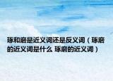 琢和磨是近義詞還是反義詞（琢磨的近義詞是什么 琢磨的近義詞）