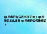 qq厘米秀怎么弄出來 開啟（qq厘米秀怎么設(shè)置 qq厘米秀如何設(shè)置呢）