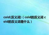 cold(反義詞)（cold的反義詞 cold的反義詞是什么）