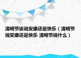 清明節(jié)該說安康還是快樂（清明節(jié)說安康還是快樂 清明節(jié)說什么）