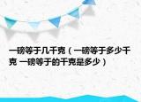 一磅等于幾千克（一磅等于多少千克 一磅等于的千克是多少）