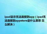 ipad顯示無法連接到app（ipad無法連接到appstore是什么意思 怎么解決）