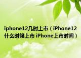 iphone12幾時上市（iPhone12什么時候上市 iPhone上市時間）