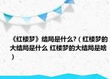 《紅樓夢(mèng)》結(jié)局是什么?（紅樓夢(mèng)的大結(jié)局是什么 紅樓夢(mèng)的大結(jié)局是啥）