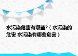 水污染危害有哪些?（水污染的危害 水污染有哪些危害）