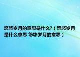 悠悠歲月的意思是什么?（悠悠歲月是什么意思 悠悠歲月的意思）