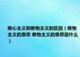 唯心主義和唯物主義的區(qū)別（唯物主義的意思 唯物主義的意思是什么）