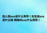 別人回yep是什么意思（女生說yep是什么梗 網(wǎng)絡(luò)語yep什么意思）