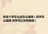 仿這個(gè)字怎么讀怎么組詞（仿字怎么組詞 仿字可以怎樣組詞）