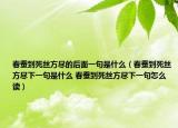 春蠶到死絲方盡的后面一句是什么（春蠶到死絲方盡下一句是什么 春蠶到死絲方盡下一句怎么讀）