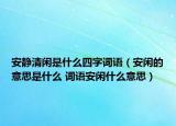 安靜清閑是什么四字詞語（安閑的意思是什么 詞語安閑什么意思）